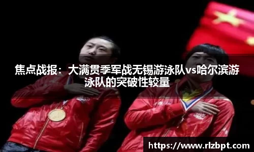焦点战报：大满贯季军战无锡游泳队vs哈尔滨游泳队的突破性较量